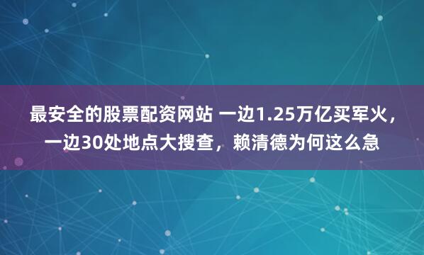 最安全的股票配资网站 一边1.25万亿买军火，一边30处地点大搜查，赖清德为何这么急