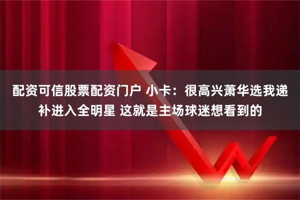 配资可信股票配资门户 小卡：很高兴萧华选我递补进入全明星 这就是主场球迷想看到的