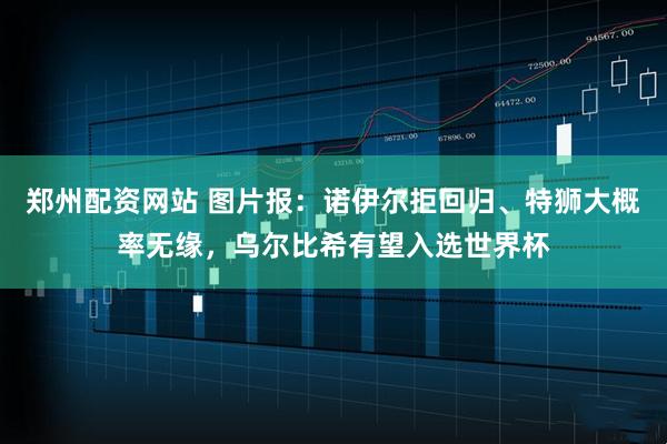 郑州配资网站 图片报:诺伊尔拒回归、特狮大概率无缘,乌尔比希有望入选世界杯