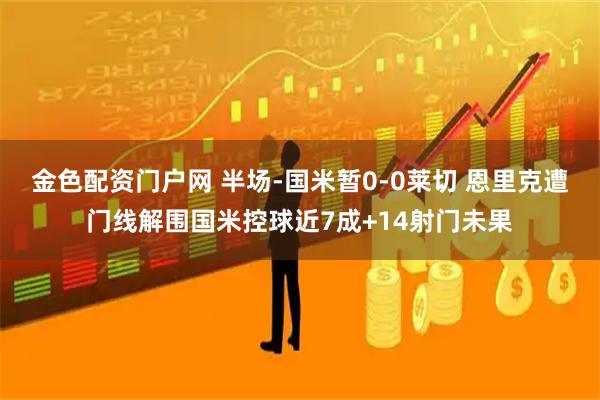 金色配资门户网 半场-国米暂0-0莱切 恩里克遭门线解围国米控球近7成+14射门未果