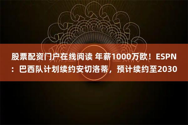 股票配资门户在线阅读 年薪1000万欧！ESPN：巴西队计划续约安切洛蒂，预计续约至2030