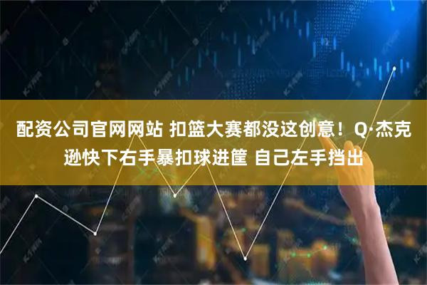 配资公司官网网站 扣篮大赛都没这创意！Q·杰克逊快下右手暴扣球进筐 自己左手挡出