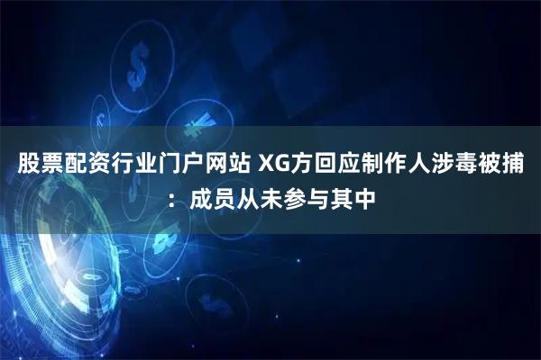 股票配资行业门户网站 XG方回应制作人涉毒被捕：成员从未参与其中