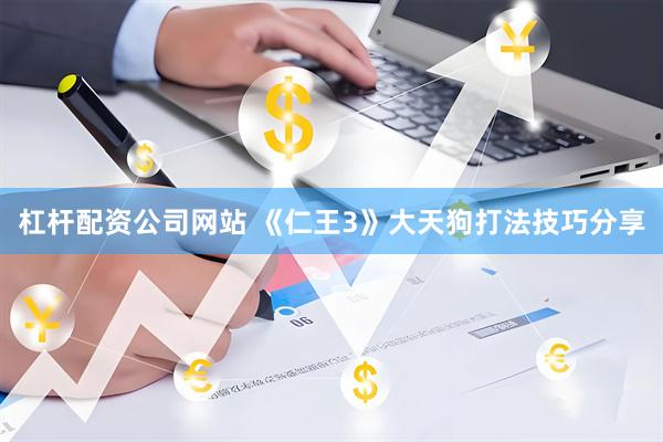 杠杆配资公司网站 《仁王3》大天狗打法技巧分享