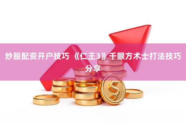 炒股配资开户技巧 《仁王3》千眼方术士打法技巧分享