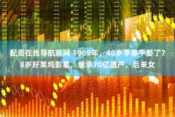 配资在线导航官网 1989年,40岁李春平娶了78岁好莱坞影星,继承70亿遗产,后来女