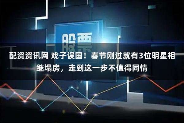 配资资讯网 戏子误国！春节刚过就有3位明星相继塌房，走到这一步不值得同情