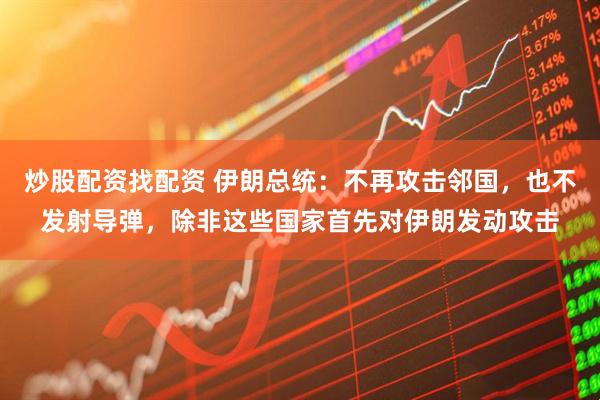 炒股配资找配资 伊朗总统：不再攻击邻国，也不发射导弹，除非这些国家首先对伊朗发动攻击