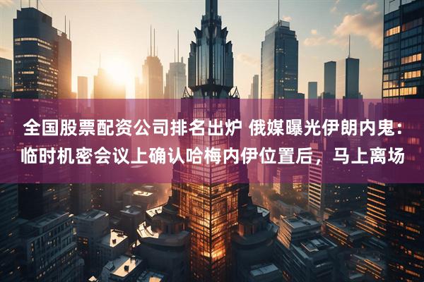 全国股票配资公司排名出炉 俄媒曝光伊朗内鬼：临时机密会议上确认哈梅内伊位置后，马上离场