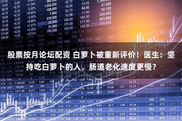 股票按月论坛配资 白萝卜被重新评价！医生：坚持吃白萝卜的人，肠道老化速度更慢？