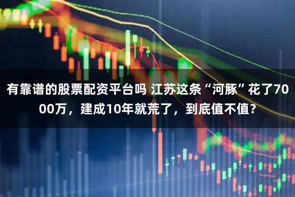 有靠谱的股票配资平台吗 江苏这条“河豚”花了7000万，建成10年就荒了，到底值不值？
