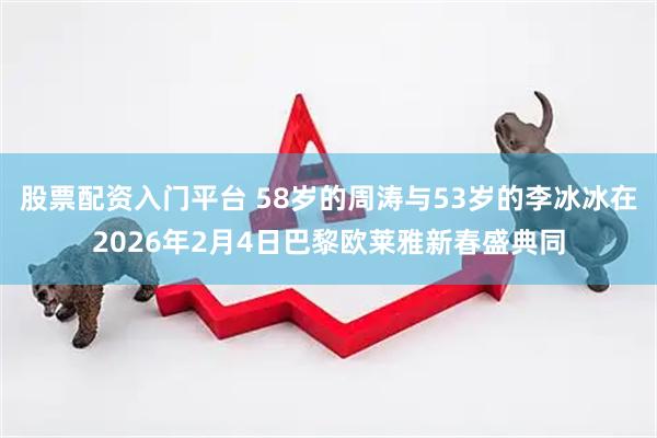 股票配资入门平台 58岁的周涛与53岁的李冰冰在2026年2月4日巴黎欧莱雅新春盛典同