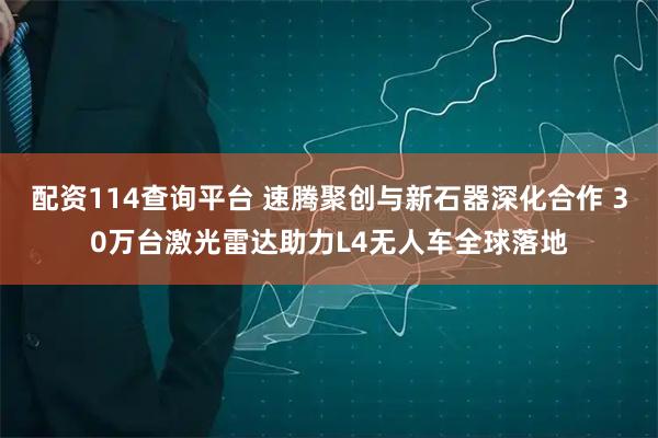 配资114查询平台 速腾聚创与新石器深化合作 30万台激光雷达助力L4无人车全球落地