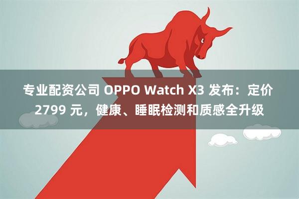专业配资公司 OPPO Watch X3 发布：定价 2799 元，健康、睡眠检测和质感全升级