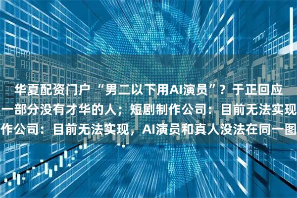 华夏配资门户 “男二以下用AI演员”？于正回应：贩卖焦虑，但可以淘汰一部分没有才华的人；短剧制作公司：目前无法实现，AI演员和真人没法在同一图层