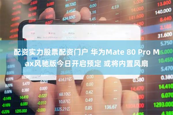 配资实力股票配资门户 华为Mate 80 Pro Max风驰版今日开启预定 或将内置风扇