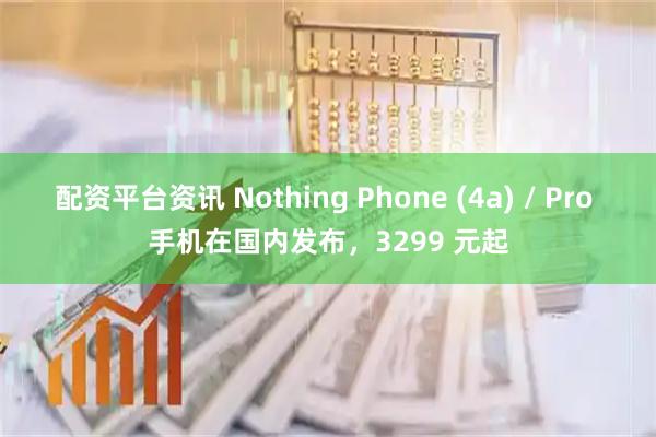 配资平台资讯 Nothing Phone (4a) / Pro 手机在国内发布,3299 元起