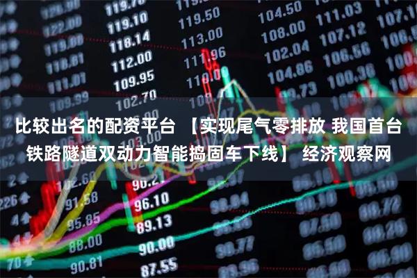 比较出名的配资平台 【实现尾气零排放 我国首台铁路隧道双动力智能捣固车下线】 经济观察网