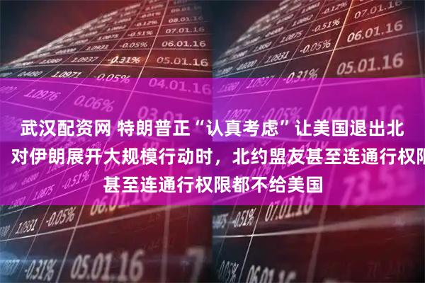 武汉配资网 特朗普正“认真考虑”让美国退出北约，美防长：对伊朗展开大规模行动时，北约盟友甚至连通行权限都不给美国