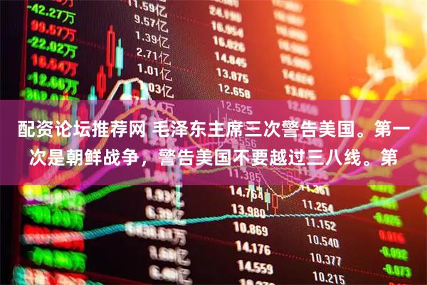 配资论坛推荐网 毛泽东主席三次警告美国。第一次是朝鲜战争,警告美国不要越过三八线。第