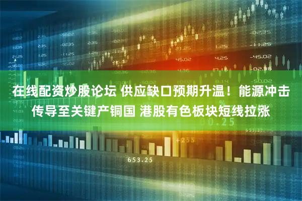在线配资炒股论坛 供应缺口预期升温！能源冲击传导至关键产铜国 港股有色板块短线拉涨