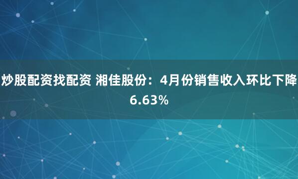炒股配资找配资 湘佳股份：4月份销售收入环比下降6.63%