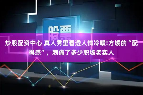 炒股配资中心 真人秀里看透人情冷暖!方媛的“配得感”，刺痛了多少职场老实人