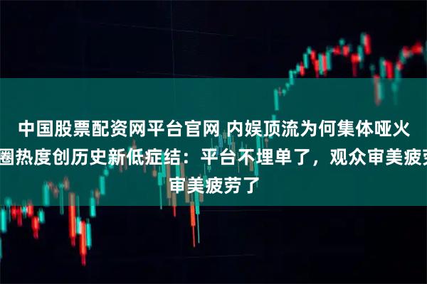 中国股票配资网平台官网 内娱顶流为何集体哑火?剧圈热度创历史新低症结：平台不埋单了，观众审美疲劳了