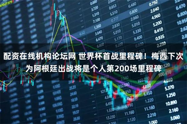 配资在线机构论坛网 世界杯首战里程碑！梅西下次为阿根廷出战将是个人第200场里程碑