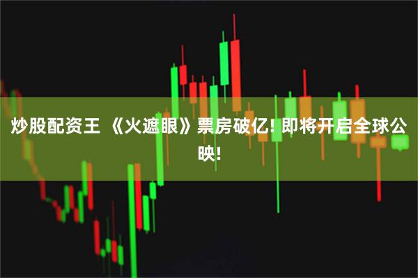 炒股配资王 《火遮眼》票房破亿! 即将开启全球公映!