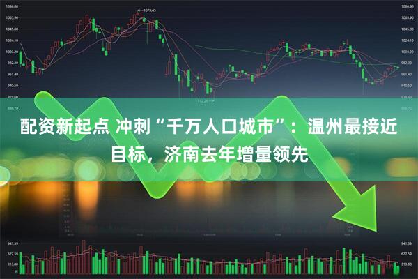 配资新起点 冲刺“千万人口城市”：温州最接近目标，济南去年增量领先