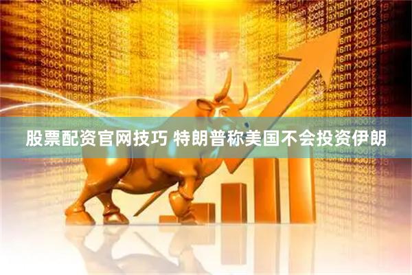 股票配资官网技巧 特朗普称美国不会投资伊朗