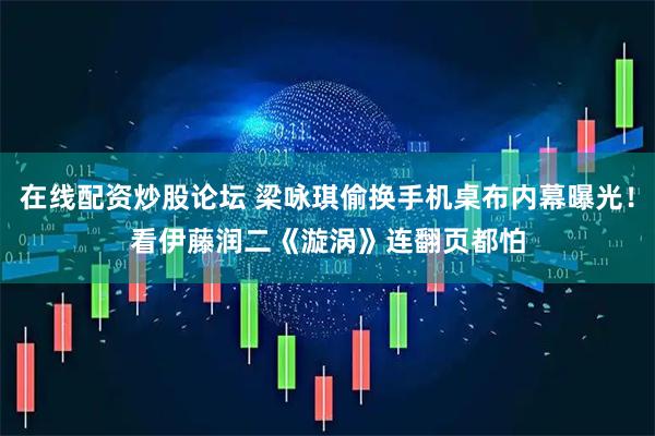 在线配资炒股论坛 梁咏琪偷换手机桌布内幕曝光! 看伊藤润二《漩涡》连翻页都怕