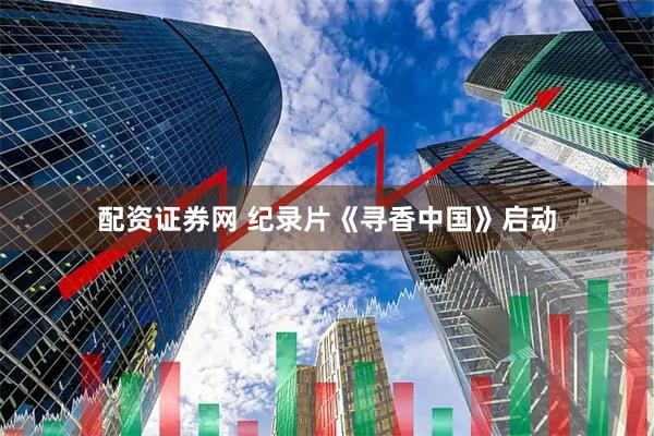 配资证券网 纪录片《寻香中国》启动