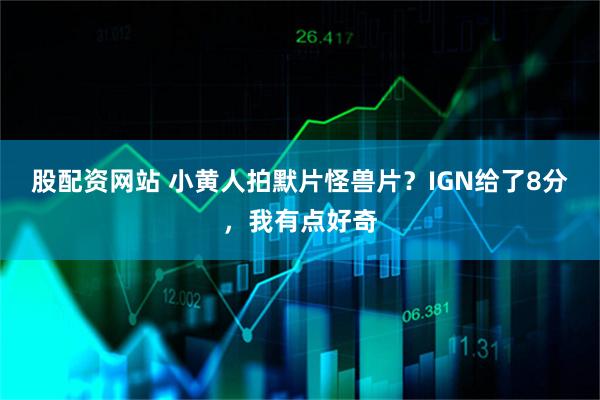 股配资网站 小黄人拍默片怪兽片？IGN给了8分，我有点好奇