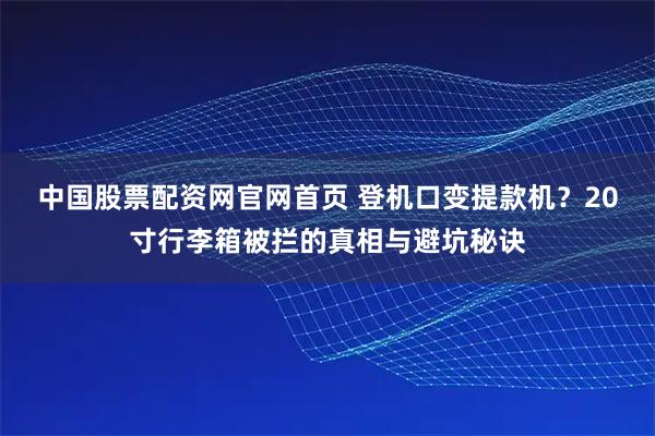 中国股票配资网官网首页 登机口变提款机？20寸行李箱被拦的真相与避坑秘诀