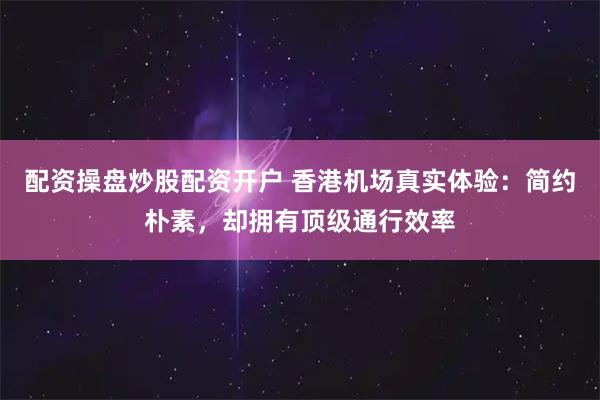 配资操盘炒股配资开户 香港机场真实体验：简约朴素，却拥有顶级通行效率