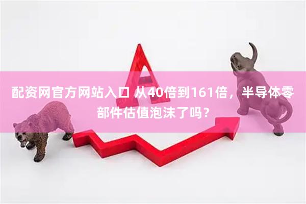 配资网官方网站入口 从40倍到161倍,半导体零部件估值泡沫了吗?