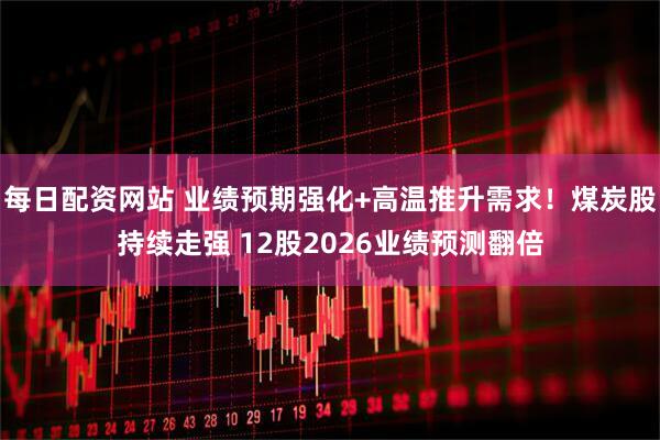 每日配资网站 业绩预期强化+高温推升需求！煤炭股持续走强 12股2026业绩预测翻倍