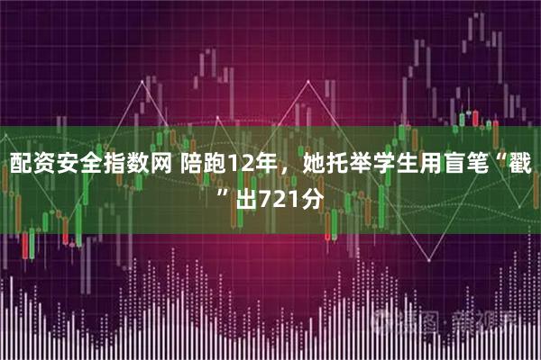 配资安全指数网 陪跑12年，她托举学生用盲笔“戳”出721分