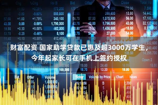 财富配资 国家助学贷款已惠及超3000万学生，今年起家长可在手机上签约授权