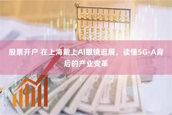 股票开户 在上海戴上AI眼镜逛展，读懂5G‑A背后的产业变革